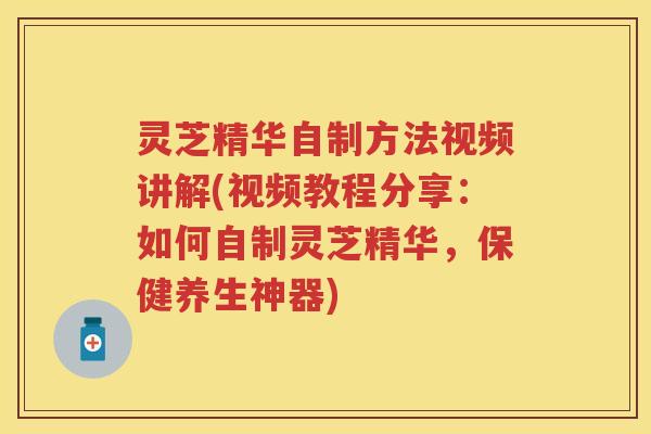 灵芝精华自制方法视频讲解(视频教程分享：如何自制灵芝精华，保健养生神器)