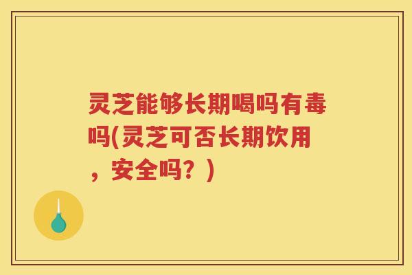 灵芝能够长期喝吗有毒吗(灵芝可否长期饮用，安全吗？)