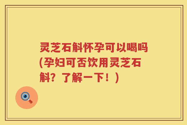 灵芝石斛怀孕可以喝吗(孕妇可否饮用灵芝石斛？了解一下！)