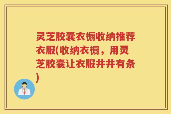 灵芝胶囊衣橱收纳推荐衣服(收纳衣橱，用灵芝胶囊让衣服井井有条)