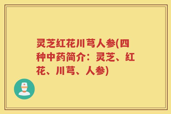 灵芝红花川芎人参(四种简介:灵芝、红花、川芎、人参) 灵芝红花川芎人参(四种简介:灵芝、红花、川芎、人参)
