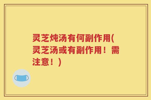 灵芝炖汤有何副作用(灵芝汤或有副作用！需注意！)