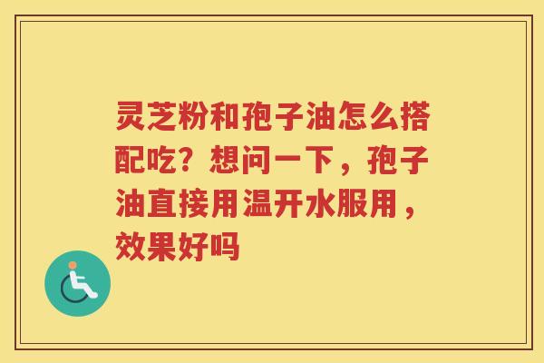 灵芝粉和孢子油怎么搭配吃？想问一下，孢子油直接用温开水服用，效果好吗
