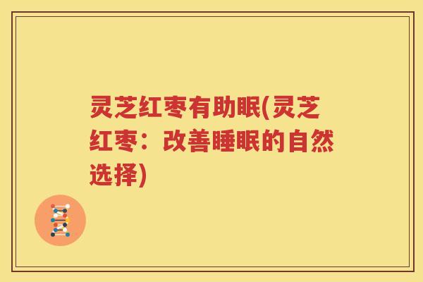 灵芝红枣有助眠(灵芝红枣：改善睡眠的自然选择)