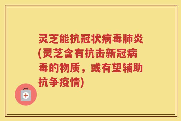 灵芝能抗冠状病毒肺炎(灵芝含有抗击新冠病毒的物质，或有望辅助抗争疫情)