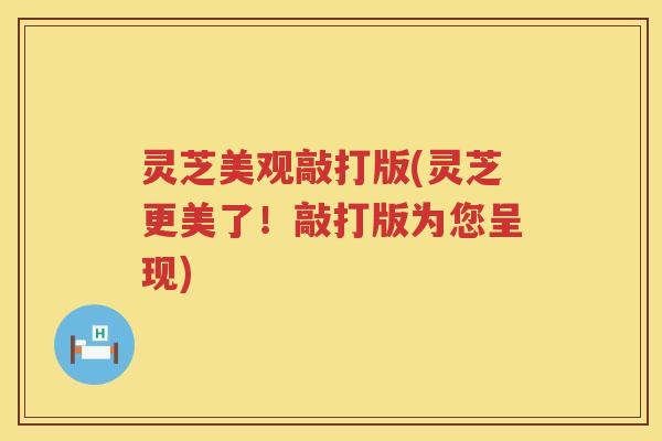 灵芝美观敲打版(灵芝更美了！敲打版为您呈现)