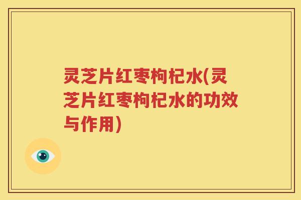 灵芝片红枣枸杞水(灵芝片红枣枸杞水的功效与作用)