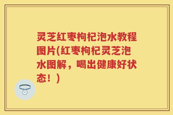 灵芝红枣枸杞泡水教程图片(红枣枸杞灵芝泡水图解，喝出健康好状态！)