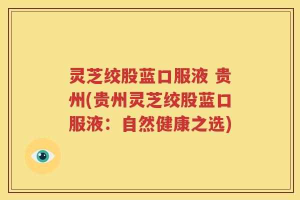 灵芝绞股蓝口服液 贵州(贵州灵芝绞股蓝口服液：自然健康之选)
