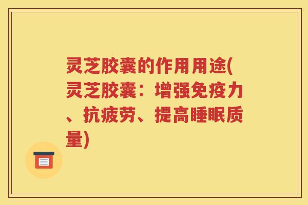 灵芝胶囊的作用用途(灵芝胶囊：增强免疫力、抗疲劳、提高睡眠质量)