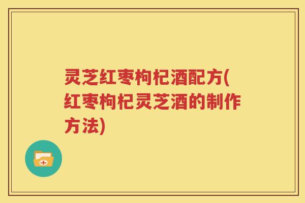 灵芝红枣枸杞酒配方(红枣枸杞灵芝酒的制作方法)