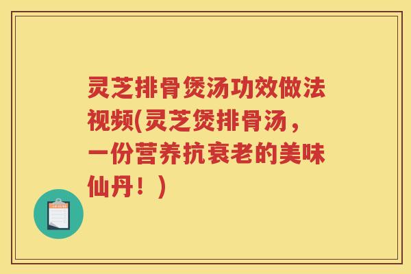 灵芝排骨煲汤功效做法视频(灵芝煲排骨汤，一份营养抗衰老的美味仙丹！)