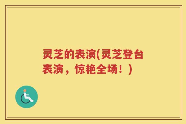 灵芝的表演(灵芝登台表演，惊艳全场！)