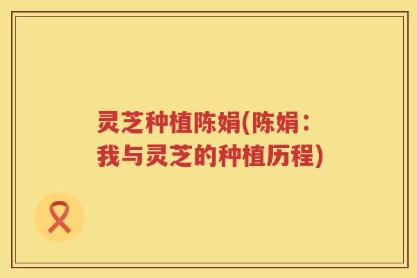 灵芝种植陈娟(陈娟：我与灵芝的种植历程)