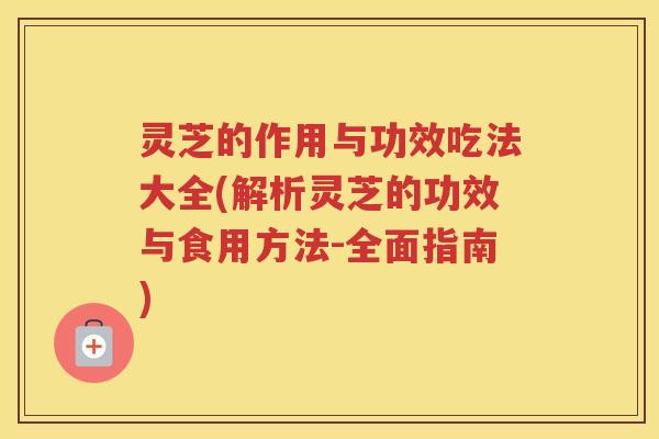 灵芝的作用与功效吃法大全(解析灵芝的功效与食用方法-全面指南)