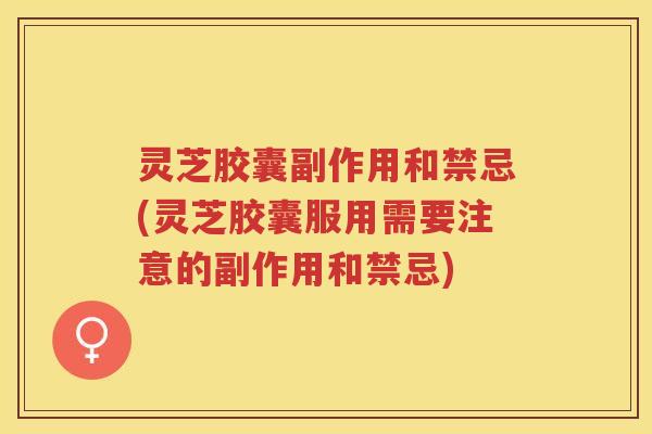 灵芝胶囊副作用和禁忌(灵芝胶囊服用需要注意的副作用和禁忌) 灵芝胶囊副作用和禁忌(灵芝胶囊服用需要注意的副作用和禁忌)
