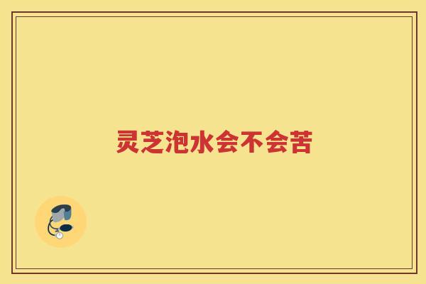 灵芝泡水会不会苦