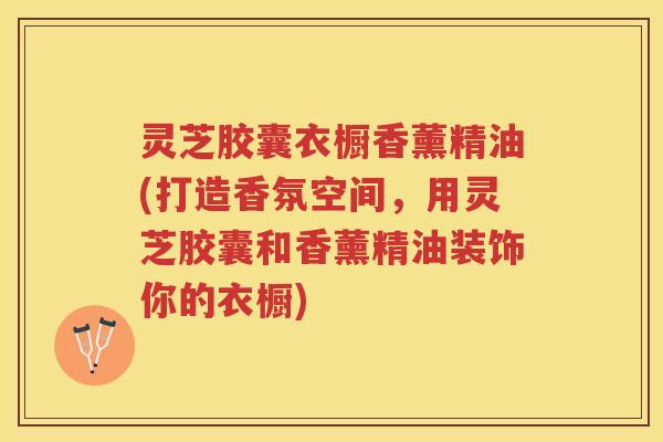 灵芝胶囊衣橱香薰精油(打造香氛空间，用灵芝胶囊和香薰精油装饰你的衣橱)