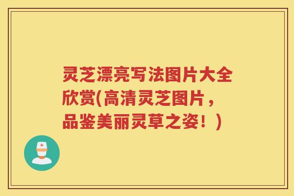 灵芝漂亮写法图片大全欣赏(高清灵芝图片，品鉴美丽灵草之姿！)