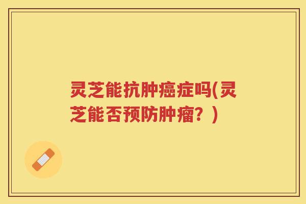 灵芝能抗肿癌症吗(灵芝能否预防肿瘤？)