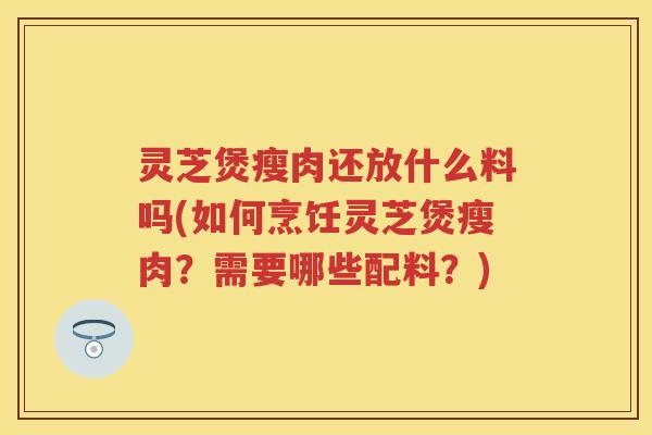灵芝煲瘦肉还放什么料吗(如何烹饪灵芝煲瘦肉？需要哪些配料？)