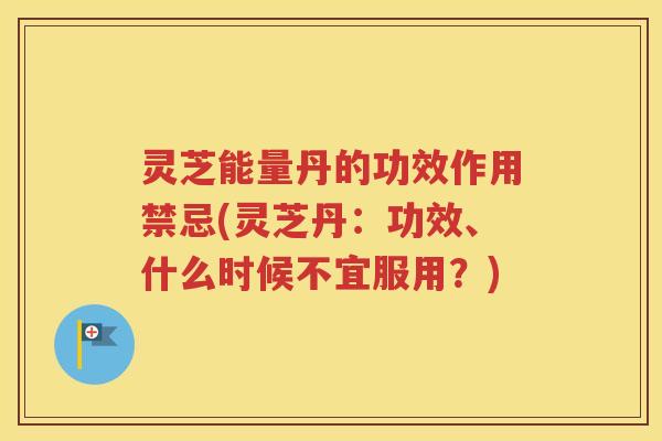 灵芝能量丹的功效作用禁忌(灵芝丹:功效、什么时候不宜服用?) 灵芝能量丹的功效作用禁忌(灵芝丹:功效、什么时候不宜服用?)