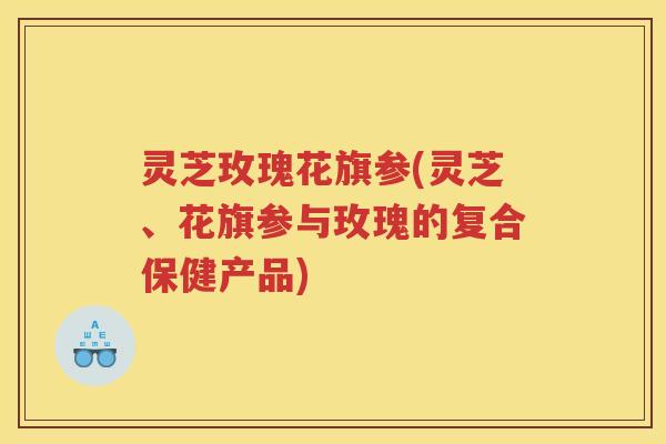 灵芝玫瑰花旗参(灵芝、花旗参与玫瑰的复合保健产品)