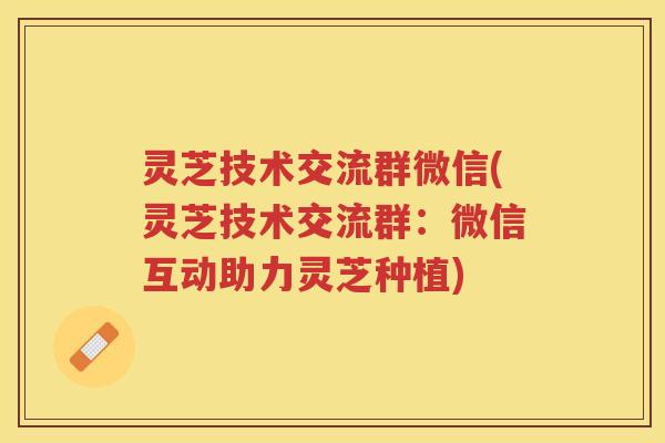 灵芝技术交流群微信(灵芝技术交流群:微信互动助力灵芝种植) 灵芝技术交流群微信(灵芝技术交流群:微信互动助力灵芝种植)
