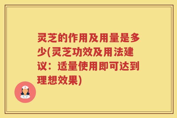 灵芝的作用及用量是多少(灵芝功效及用法建议：适量使用即可达到理想效果)