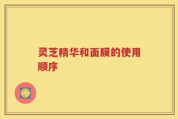 灵芝精华和面膜的使用顺序