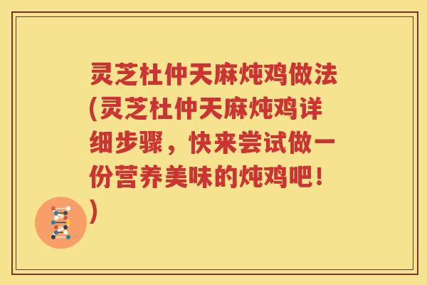 灵芝杜仲天麻炖鸡做法(灵芝杜仲天麻炖鸡详细步骤，快来尝试做一份营养美味的炖鸡吧！)
