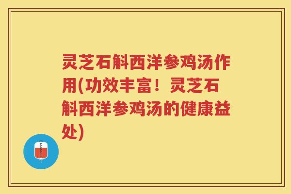 灵芝石斛西洋参鸡汤作用(功效丰富！灵芝石斛西洋参鸡汤的健康益处)