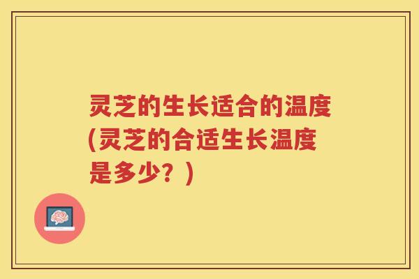 灵芝的生长适合的温度(灵芝的合适生长温度是多少?) 灵芝的生长适合的温度(灵芝的合适生长温度是多少?)