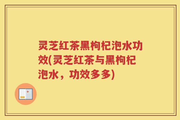 灵芝红茶黑枸杞泡水功效(灵芝红茶与黑枸杞泡水，功效多多)