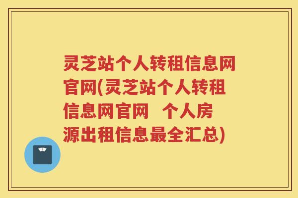 灵芝站个人转租信息网官网(灵芝站个人转租信息网官网 个人房源出租信息全汇总) 灵芝站个人转租信息网官网(灵芝站个人转租信息网官网 个人房源出租信息全汇总)