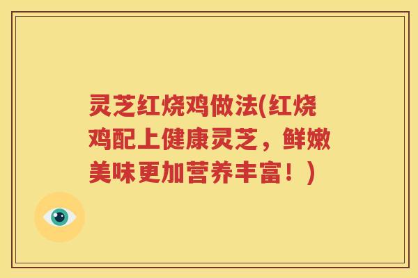 灵芝红烧鸡做法(红烧鸡配上健康灵芝，鲜嫩美味更加营养丰富！)