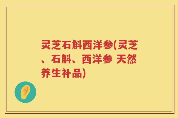 灵芝石斛西洋参(灵芝、石斛、西洋参 天然养生补品)