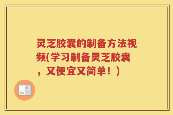 灵芝胶囊的制备方法视频(学习制备灵芝胶囊，又便宜又简单！)