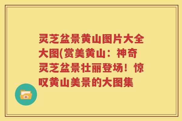 灵芝盆景黄山图片大全大图(赏美黄山:神奇灵芝盆景壮丽登场!惊叹黄山美景的大图集