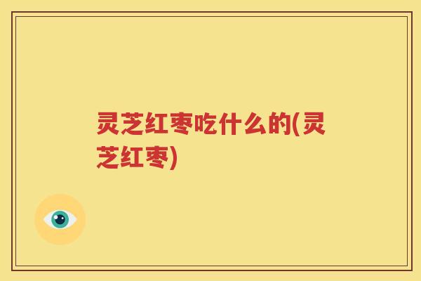 灵芝红枣吃什么的(灵芝红枣)