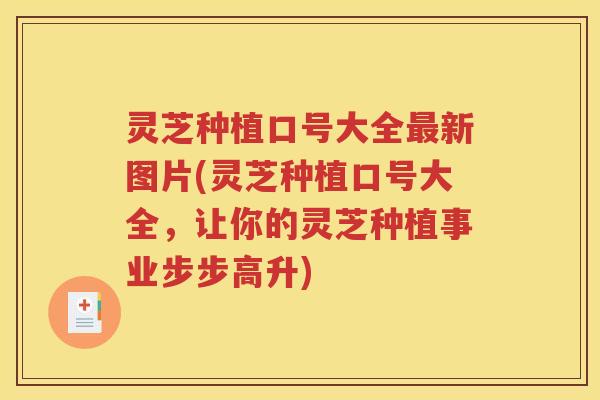 灵芝种植口号大全最新图片(灵芝种植口号大全，让你的灵芝种植事业步步高升)