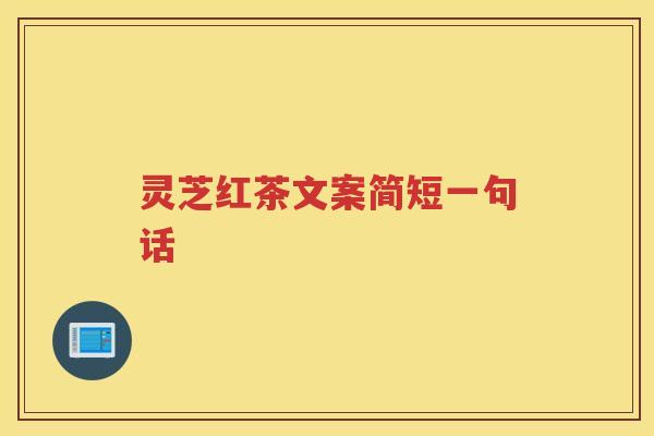灵芝红茶文案简短一句话