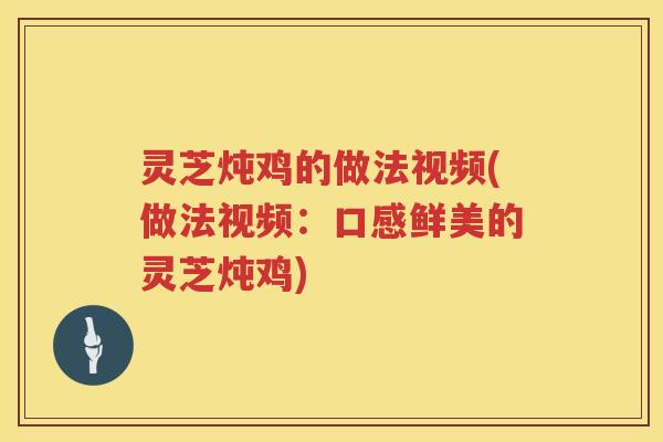 灵芝炖鸡的做法视频(做法视频：口感鲜美的灵芝炖鸡)