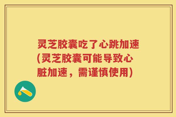 灵芝胶囊吃了心跳加速(灵芝胶囊可能导致心脏加速，需谨慎使用)