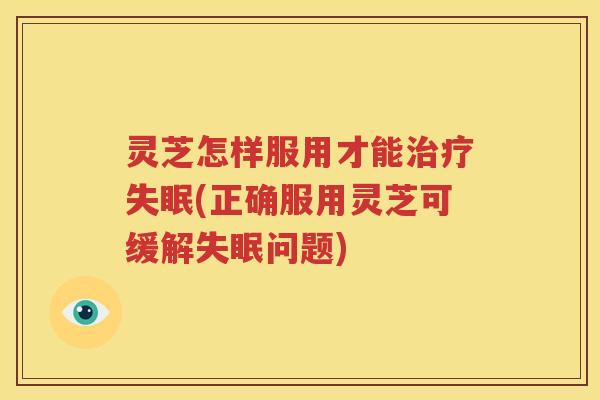 灵芝怎样服用才能治疗失眠(正确服用灵芝可缓解失眠问题)