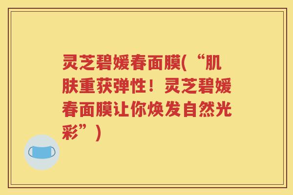 灵芝碧媛春面膜(“肌肤重获弹性！灵芝碧媛春面膜让你焕发自然光彩”)
