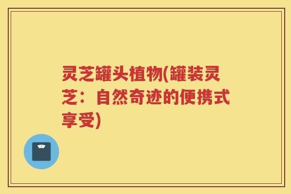 灵芝罐头植物(罐装灵芝：自然奇迹的便携式享受)