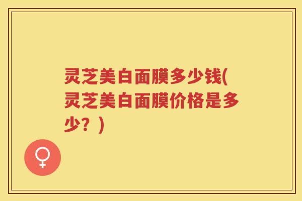灵芝美白面膜多少钱(灵芝美白面膜价格是多少？)