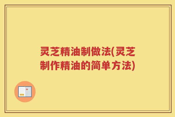 灵芝精油制做法(灵芝制作精油的简单方法)