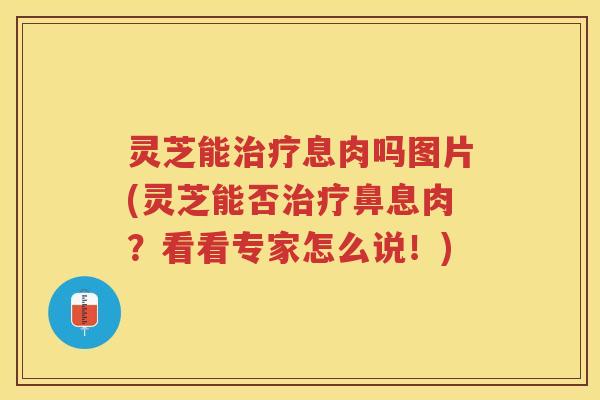 灵芝能治疗息肉吗图片(灵芝能否治疗鼻息肉？看看专家怎么说！)
